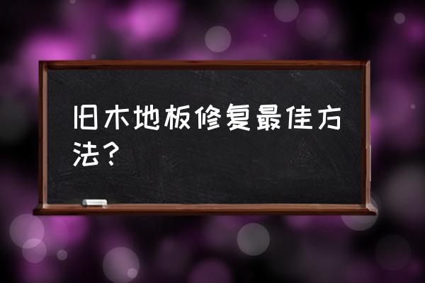 木地板如何补救 旧木地板修复最佳方法？