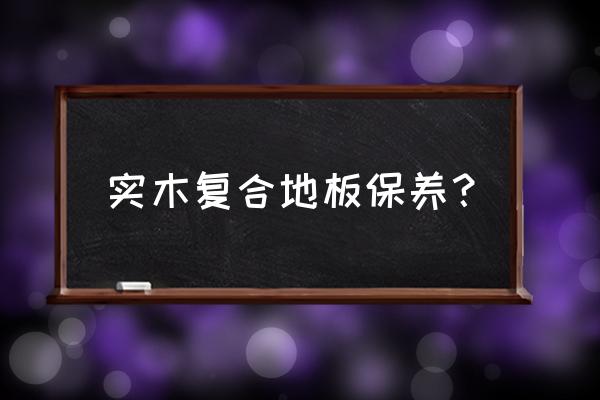 实木复会地板怎么护理 实木复合地板保养？