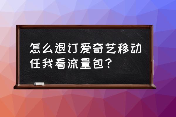 移动百度爱奇艺流量包怎么取消 怎么退订爱奇艺移动任我看流量包？