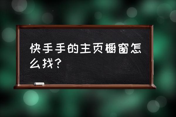 快手怎么添加橱窗在主页 快手手的主页橱窗怎么找？