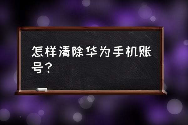 有账号的华为手机怎么去除账号 怎样清除华为手机账号？