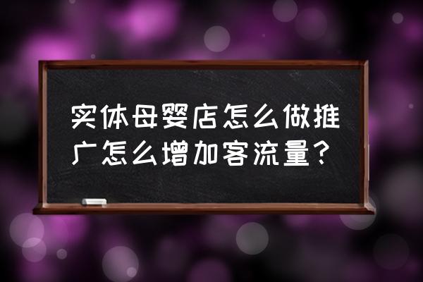 怎样经婴母婴店营销策划方案 实体母婴店怎么做推广怎么增加客流量？