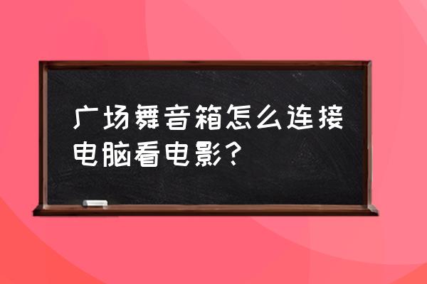 广场舞音箱怎么连笔记本电脑 广场舞音箱怎么连接电脑看电影？