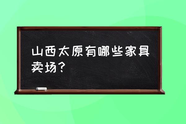 太原有哪些家居市场 山西太原有哪些家具卖场？