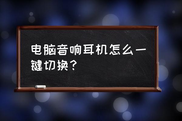 台式机怎么从音响转换到耳机 电脑音响耳机怎么一键切换？