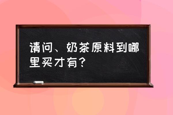 淄博哪里有卖奶茶原料的 请问、奶茶原料到哪里买才有？