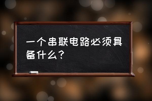 串联电路是有几个电线组成答案 一个串联电路必须具备什么？