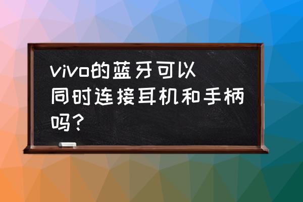 蓝牙耳机和手柄可以同时连接吗 vivo的蓝牙可以同时连接耳机和手柄吗？