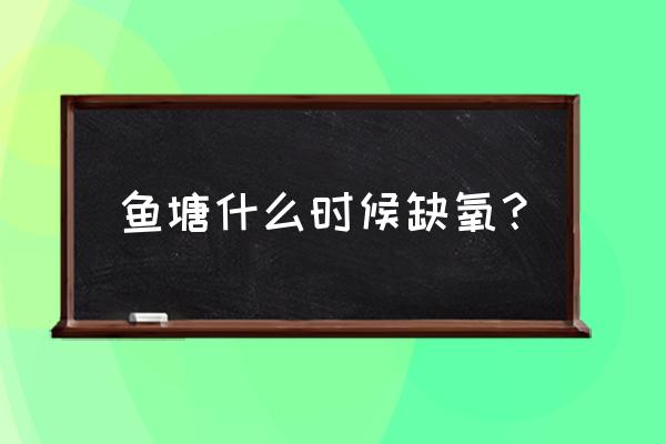 池塘的鱼什么时候缺氧 鱼塘什么时候缺氧？