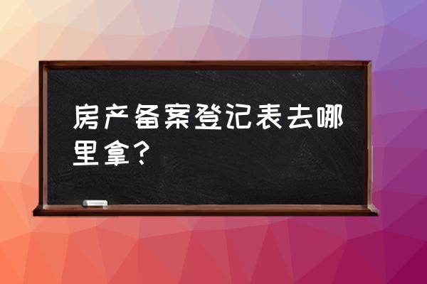 房子备案表在哪里 房产备案登记表去哪里拿？