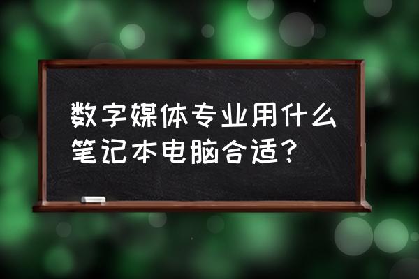 学数媒买什么笔记本电脑 数字媒体专业用什么笔记本电脑合适？