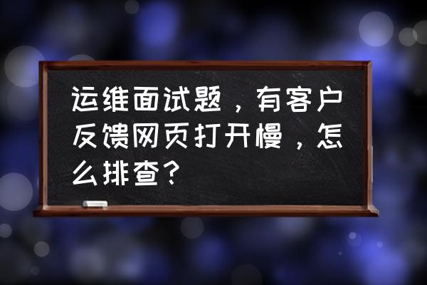 访问网页很卡是什么原因运维问题 运维面试题，有客户反馈网页打开慢，怎么排查？