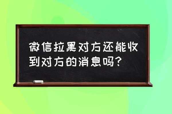 微信好友拉黑还能收到消息吗 微信拉黑对方还能收到对方的消息吗？