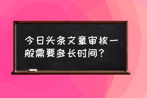 今日头条怎么文章审核要多长时间 今日头条文章审核一般需要多长时间？