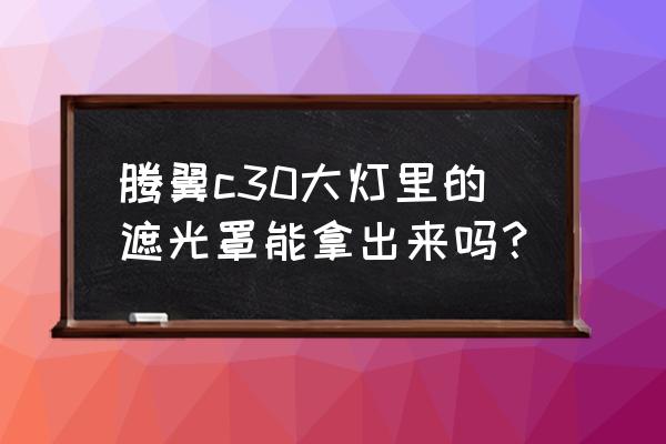 大灯里反光罩拆掉会更亮吗 腾翼c30大灯里的遮光罩能拿出来吗？