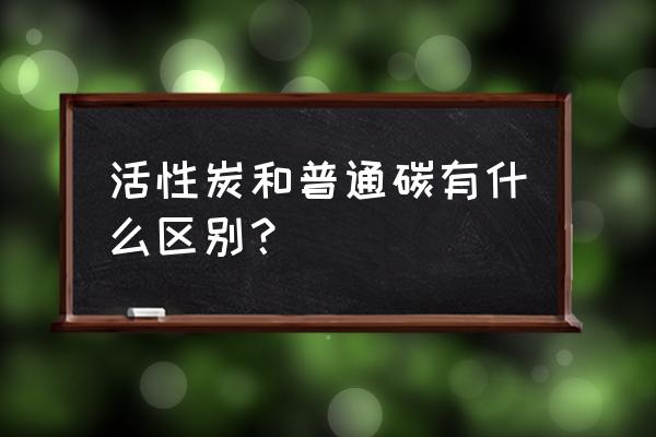 普通的木炭是活性炭吗 活性炭和普通碳有什么区别？