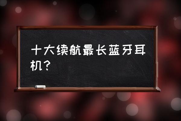 蓝牙耳机什么牌子电池好用 十大续航最长蓝牙耳机？