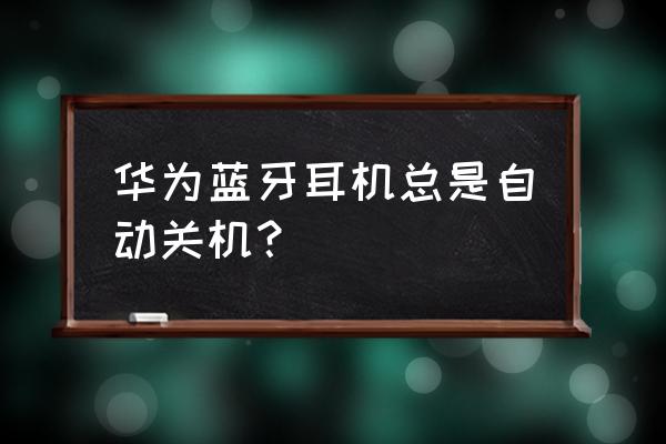 华为蓝牙耳机开机自动关机吗 华为蓝牙耳机总是自动关机？