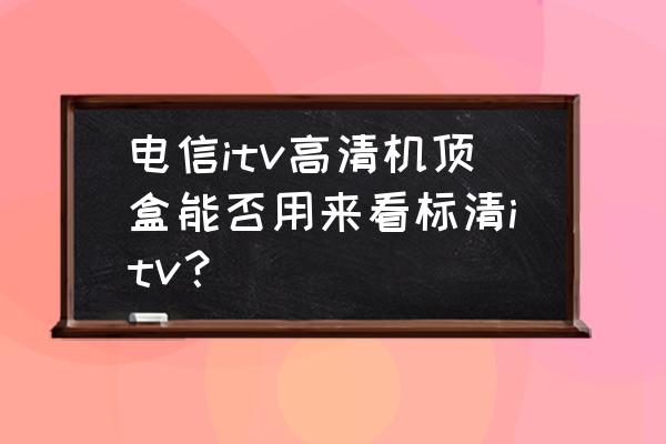 电信高清机顶盒给多大的信号 电信itv高清机顶盒能否用来看标清itv？