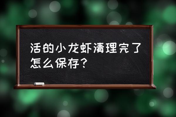 活的小龙虾怎么保存 活的小龙虾清理完了怎么保存？