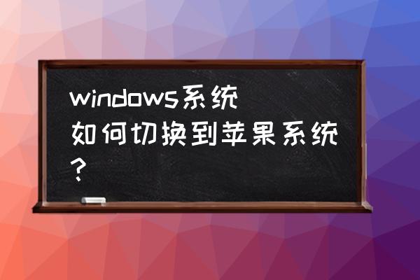 电脑怎么改成苹果系统文件 windows系统如何切换到苹果系统？