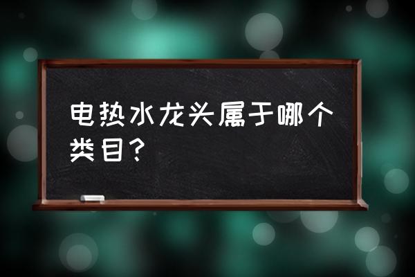 水龙头开票属于什么大类 电热水龙头属于哪个类目？