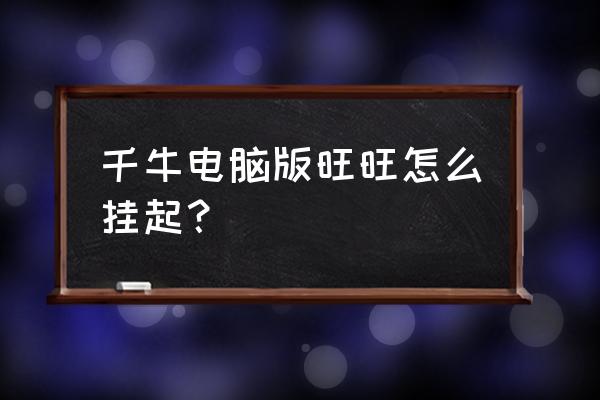 电脑千牛旺旺在哪里 千牛电脑版旺旺怎么挂起？