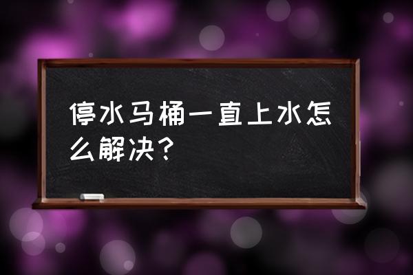 马桶老是上水该怎么办 停水马桶一直上水怎么解决？