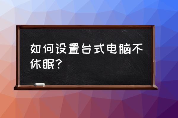 台式机如何设置不睡眠 如何设置台式电脑不休眠？