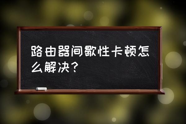 路由器不重启为什么卡 路由器间歇性卡顿怎么解决？