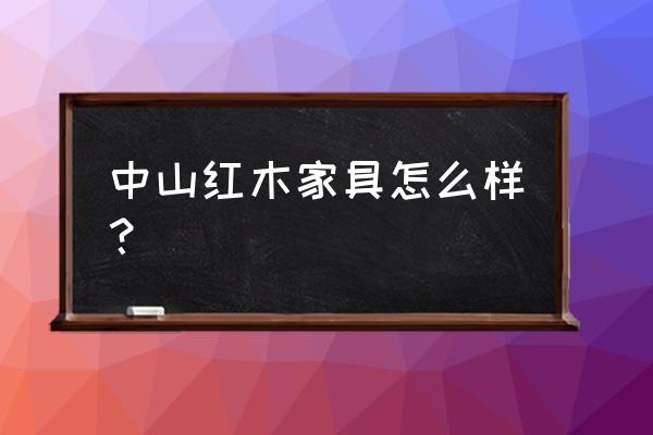 中山市的家具怎么样 中山红木家具怎么样？