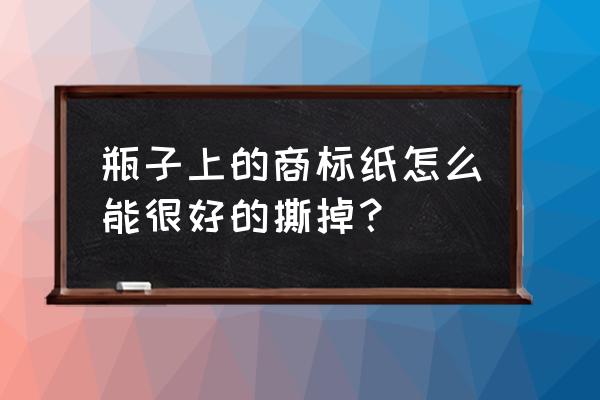 橡木酒桶内包装纸如何去掉 瓶子上的商标纸怎么能很好的撕掉？