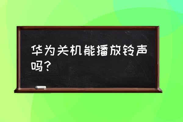 华为手机关机后能否响铃 华为关机能播放铃声吗？