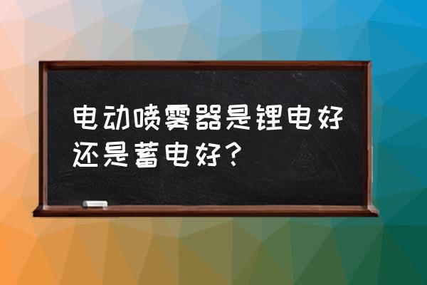 电喷雾器是锂电池吗 电动喷雾器是锂电好还是蓄电好？