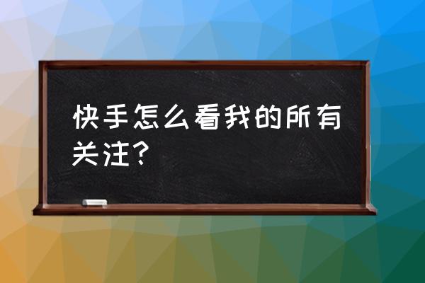 小程序怎么看快手给谁点多少关注 快手怎么看我的所有关注？