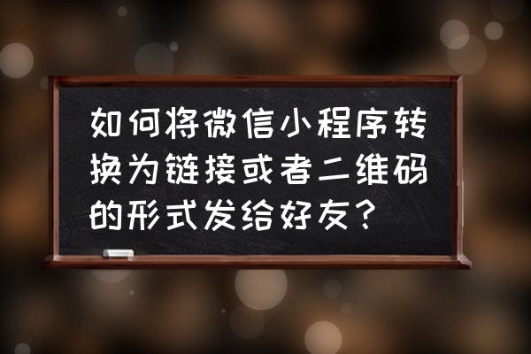 微信小程序能不能做成链接 如何将微信小程序转换为链接或者二维码的形式发给好友？