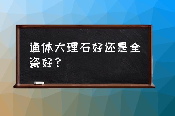 通体大理石怎么好 通体大理石好还是全瓷好？