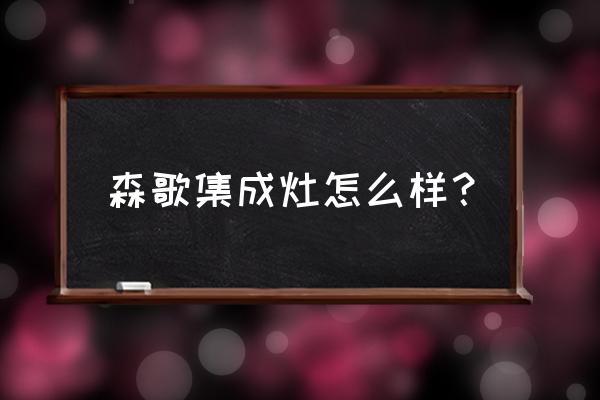 森歌集成灶帝王橱柜怎么样 森歌集成灶怎么样？