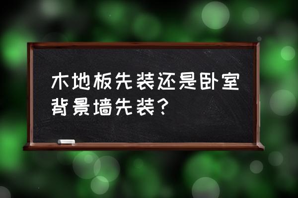 装修顺序什么时候铺木地板 木地板先装还是卧室背景墙先装？