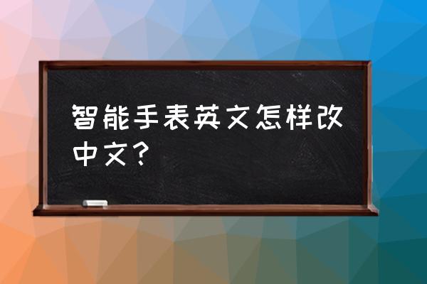 智能手表是英文的怎么弄成中文 智能手表英文怎样改中文？