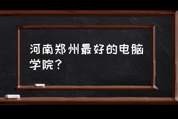 郑州电脑培训班哪 河南郑州最好的电脑学院？