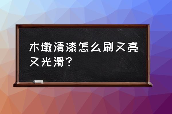 椽子怎么刷油漆 木墩清漆怎么刷又亮又光滑？