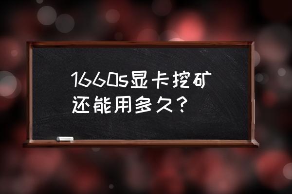 一张显卡能挖矿多久 1660s显卡挖矿还能用多久？