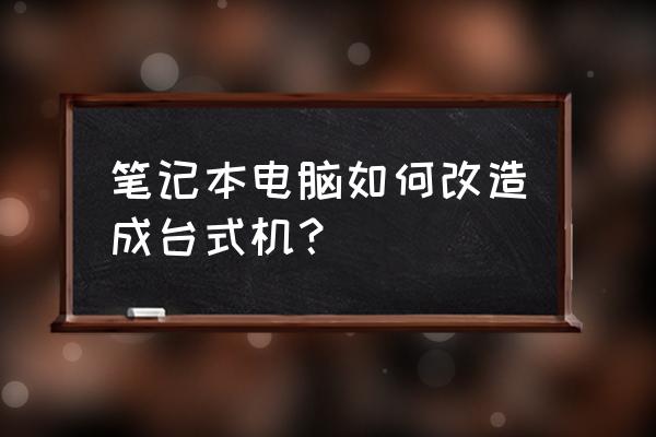 笔记本电脑能改台式主机吗 笔记本电脑如何改造成台式机？