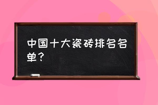 全国名牌瓷砖有哪些 中国十大瓷砖排名名单？