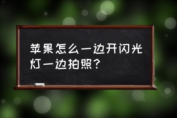 苹果手机怎么在拍照时开灯 苹果怎么一边开闪光灯一边拍照？