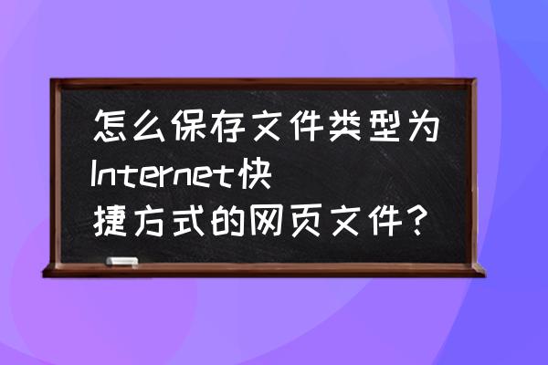 网络上怎么存文件格式 怎么保存文件类型为Internet快捷方式的网页文件？