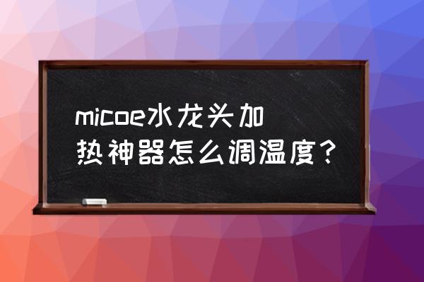 求教水龙头的防烫伤设备有什么用 micoe水龙头加热神器怎么调温度？