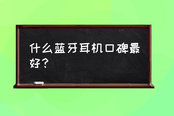 手机无线蓝牙耳机哪种好 什么蓝牙耳机口碑最好？