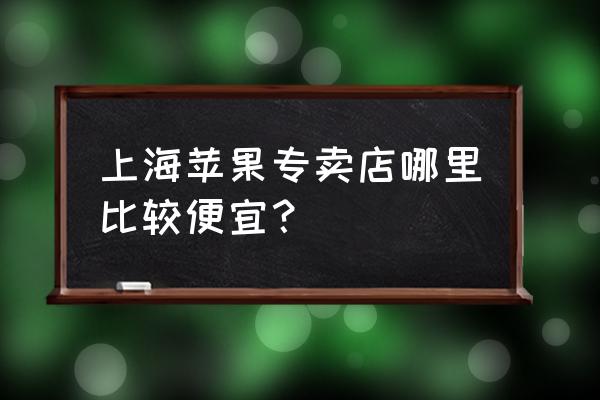 上海苹果手机便宜吗 上海苹果专卖店哪里比较便宜？